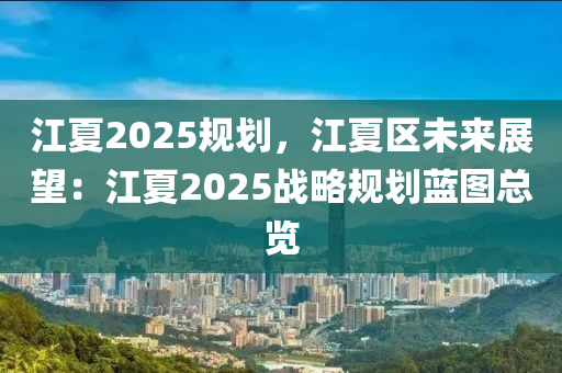 江夏2025規(guī)劃，江夏區(qū)未來(lái)展望：江夏2025戰(zhàn)略規(guī)劃藍(lán)圖總覽