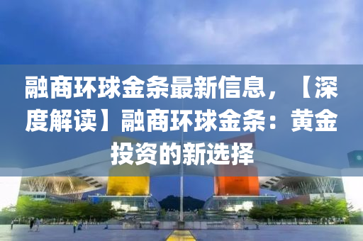 融商環(huán)球金條最新信息，【深度解讀】融商環(huán)球金條：黃金投資的新選擇