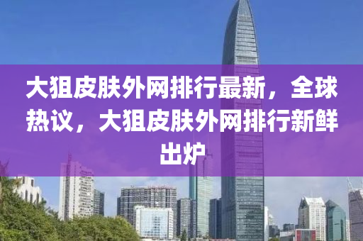 大狙皮膚外網排行最新，全球熱議，大狙皮膚外網排行新鮮出爐