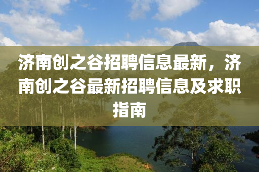 濟南創(chuàng)之谷招聘信息最新，濟南創(chuàng)之谷最新招聘信息及求職指南