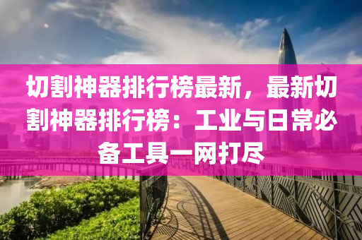 切割神器排行榜最新，最新切割神器排行榜：工業(yè)與日常必備工具一網打盡