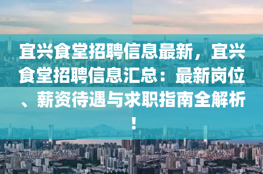 宜興食堂招聘信息最新，宜興食堂招聘信息匯總：最新崗位、薪資待遇與求職指南全解析！