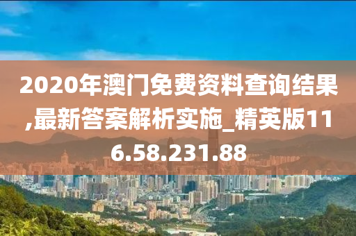 2020年澳門(mén)免費(fèi)資料查詢(xún)結(jié)果,最新答案解析實(shí)施_精英版116.58.231.88