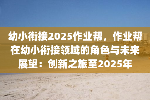 幼小銜接2025作業(yè)幫，作業(yè)幫在幼小銜接領域的角色與未來展望：創(chuàng)新之旅至2025年