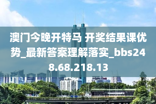 澳門今晚開特馬 開獎(jiǎng)結(jié)果課優(yōu)勢(shì)_最新答案理解落實(shí)_bbs248.68.218.13