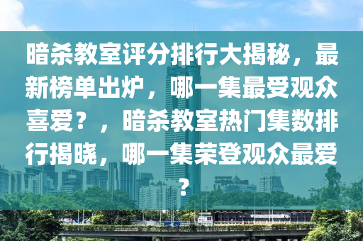 暗殺教室評分排行大揭秘，最新榜單出爐，哪一集最受觀眾喜愛？，暗殺教室熱門集數(shù)排行揭曉，哪一集榮登觀眾最愛？