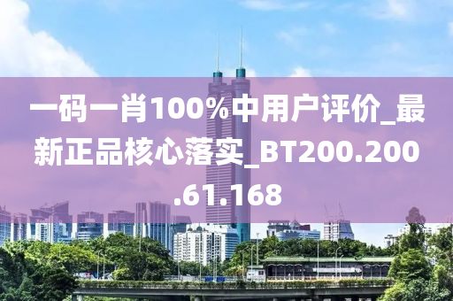 一碼一肖100%中用戶評價_最新正品核心落實_BT200.200.61.168