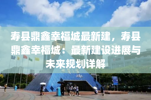 壽縣鼎鑫幸福城最新建，壽縣鼎鑫幸福城：最新建設進展與未來規(guī)劃詳解