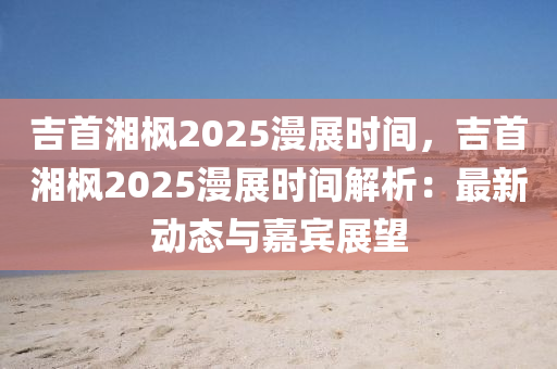 吉首湘楓2025漫展時間，吉首湘楓2025漫展時間解析：最新動態(tài)與嘉賓展望