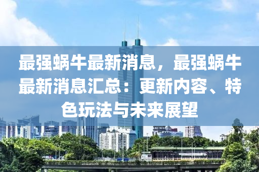 最強蝸牛最新消息，最強蝸牛最新消息匯總：更新內容、特色玩法與未來展望