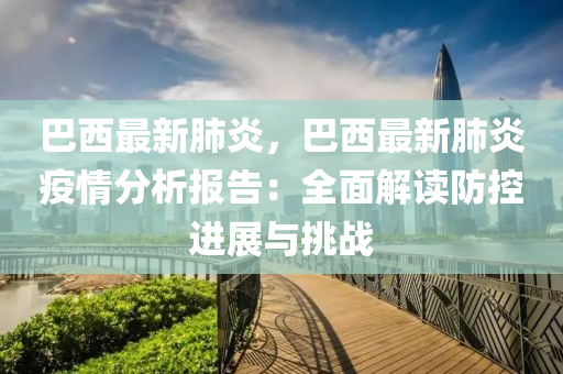 巴西最新肺炎，巴西最新肺炎疫情分析報告：全面解讀防控進展與挑戰(zhàn)