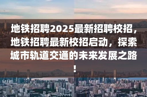 地鐵招聘2025最新招聘校招，地鐵招聘最新校招啟動，探索城市軌道交通的未來發(fā)展之路！