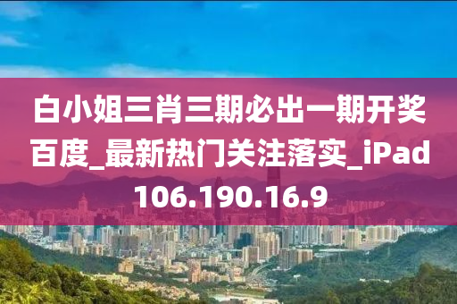 白小姐三肖三期必出一期開獎百度_最新熱門關(guān)注落實_iPad106.190.16.9