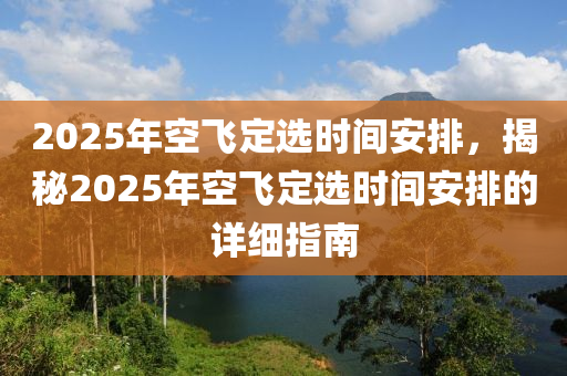 2025年空飛定選時間安排，揭秘2025年空飛定選時間安排的詳細指南