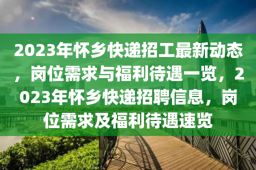 2023年懷鄉(xiāng)快遞招工最新動態(tài)，崗位需求與福利待遇一覽，2023年懷鄉(xiāng)快遞招聘信息，崗位需求及福利待遇速覽