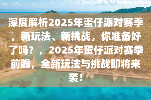 深度解析2025年蛋仔派對賽季，新玩法、新挑戰(zhàn)，你準備好了嗎？，2025年蛋仔派對賽季前瞻，全新玩法與挑戰(zhàn)即將來襲！