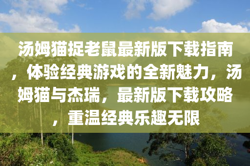 湯姆貓捉老鼠最新版下載指南，體驗經(jīng)典游戲的全新魅力，湯姆貓與杰瑞，最新版下載攻略，重溫經(jīng)典樂趣無限