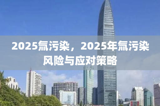 2025氚污染，2025年氚污染風(fēng)險與應(yīng)對策略