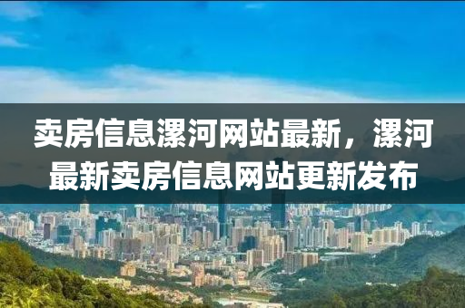 賣房信息漯河網(wǎng)站最新，漯河最新賣房信息網(wǎng)站更新發(fā)布