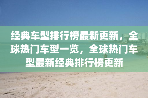 經(jīng)典車型排行榜最新更新，全球熱門車型一覽，全球熱門車型最新經(jīng)典排行榜更新