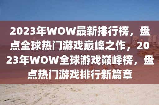 2023年WOW最新排行榜，盤點(diǎn)全球熱門游戲巔峰之作，2023年WOW全球游戲巔峰榜，盤點(diǎn)熱門游戲排行新篇章