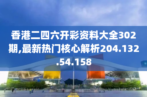 香港二四六開彩資料大全302期,最新熱門核心解析204.132.54.158