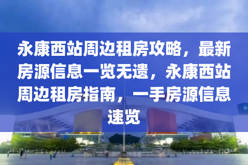 永康西站周邊租房攻略，最新房源信息一覽無遺，永康西站周邊租房指南，一手房源信息速覽