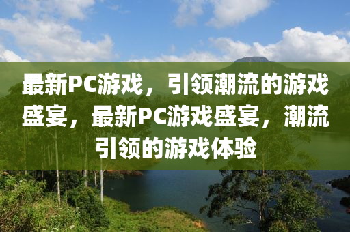 最新PC游戲，引領(lǐng)潮流的游戲盛宴，最新PC游戲盛宴，潮流引領(lǐng)的游戲體驗