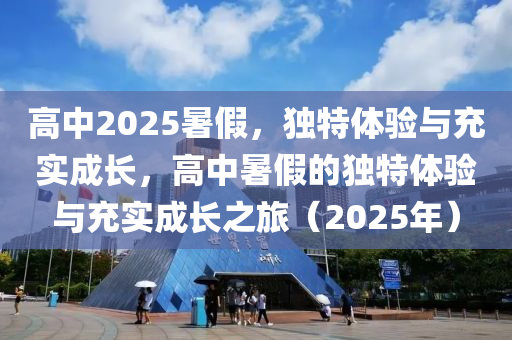 高中2025暑假，獨特體驗與充實成長，高中暑假的獨特體驗與充實成長之旅（2025年）