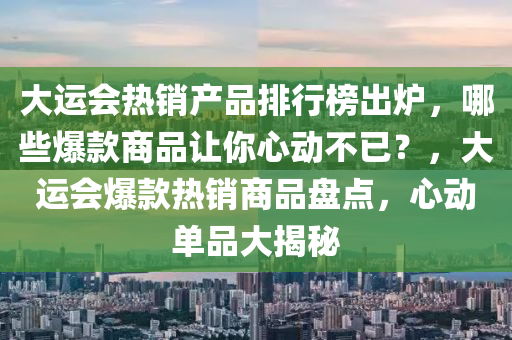 大運會熱銷產(chǎn)品排行榜出爐，哪些爆款商品讓你心動不已？，大運會爆款熱銷商品盤點，心動單品大揭秘