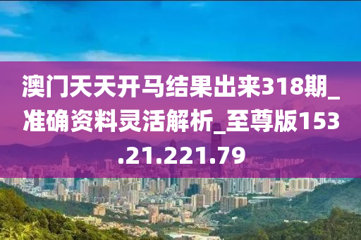 澳門天天開(kāi)馬結(jié)果出來(lái)318期_準(zhǔn)確資料靈活解析_至尊版153.21.221.79