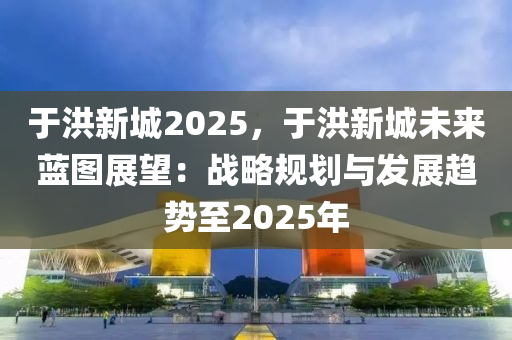 于洪新城2025，于洪新城未來(lái)藍(lán)圖展望：戰(zhàn)略規(guī)劃與發(fā)展趨勢(shì)至2025年