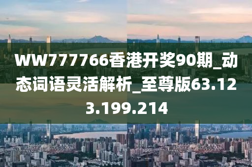 WW777766香港開(kāi)獎(jiǎng)90期_動(dòng)態(tài)詞語(yǔ)靈活解析_至尊版63.123.199.214