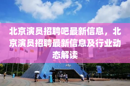 北京演員招聘吧最新信息，北京演員招聘最新信息及行業(yè)動(dòng)態(tài)解讀