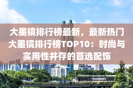 大墨鏡排行榜最新，最新熱門大墨鏡排行榜TOP10：時(shí)尚與實(shí)用性并存的首選配飾