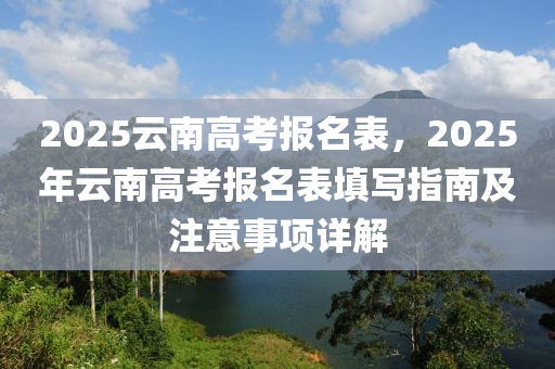 2025云南高考報名表，2025年云南高考報名表填寫指南及注意事項詳解