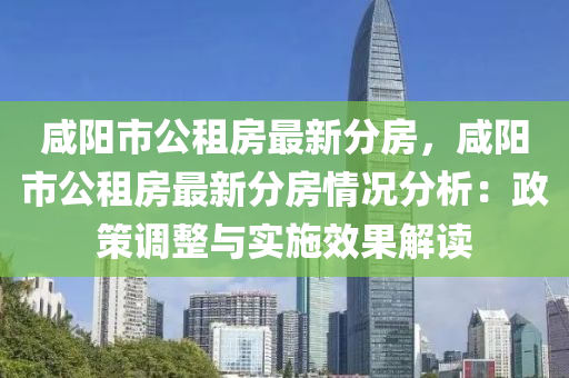 咸陽市公租房最新分房，咸陽市公租房最新分房情況分析：政策調整與實施效果解讀