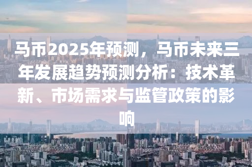 馬幣2025年預(yù)測(cè)，馬幣未來(lái)三年發(fā)展趨勢(shì)預(yù)測(cè)分析：技術(shù)革新、市場(chǎng)需求與監(jiān)管政策的影響