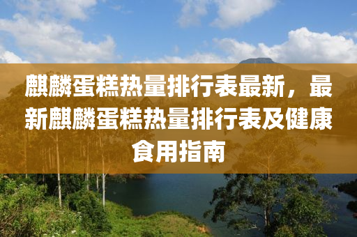 麒麟蛋糕熱量排行表最新，最新麒麟蛋糕熱量排行表及健康食用指南