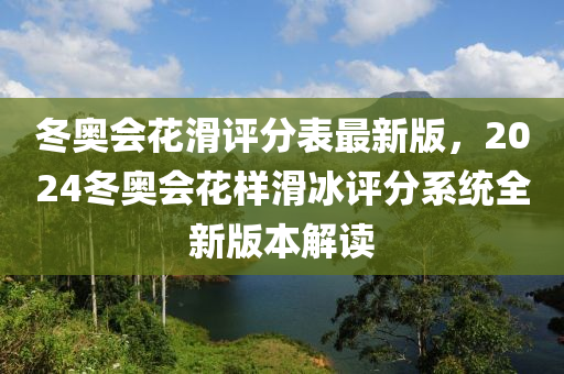 冬奧會花滑評分表最新版，2024冬奧會花樣滑冰評分系統(tǒng)全新版本解讀