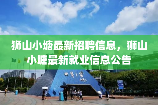 獅山小塘最新招聘信息，獅山小塘最新就業(yè)信息公告