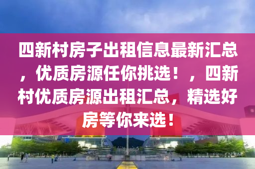 四新村房子出租信息最新匯總，優(yōu)質(zhì)房源任你挑選！，四新村優(yōu)質(zhì)房源出租匯總，精選好房等你來選！