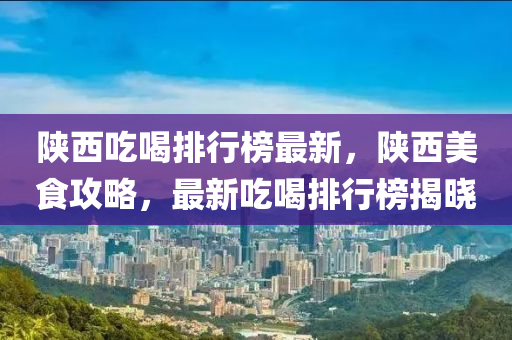 陜西吃喝排行榜最新，陜西美食攻略，最新吃喝排行榜揭曉