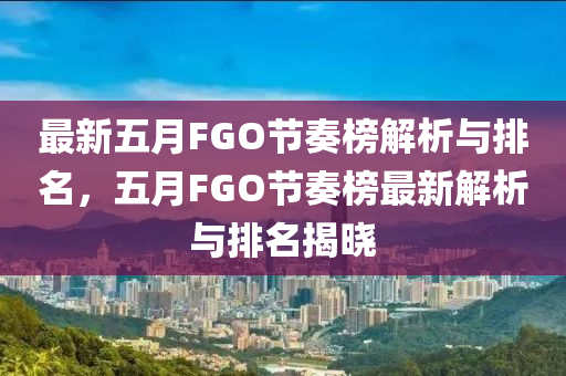 最新五月FGO節(jié)奏榜解析與排名，五月FGO節(jié)奏榜最新解析與排名揭曉