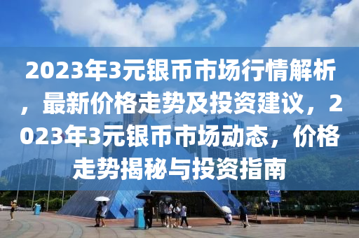 2023年3元銀幣市場(chǎng)行情解析，最新價(jià)格走勢(shì)及投資建議，2023年3元銀幣市場(chǎng)動(dòng)態(tài)，價(jià)格走勢(shì)揭秘與投資指南