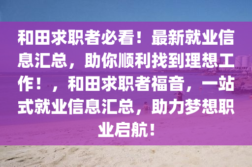 和田求職者必看！最新就業(yè)信息匯總，助你順利找到理想工作！，和田求職者福音，一站式就業(yè)信息匯總，助力夢想職業(yè)啟航！