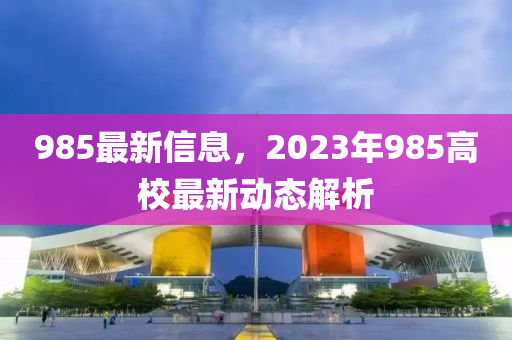 985最新信息，2023年985高校最新動(dòng)態(tài)解析