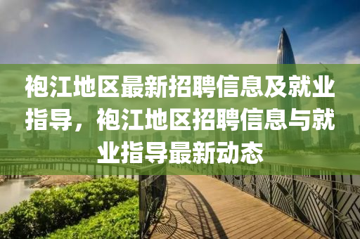 袍江地區(qū)最新招聘信息及就業(yè)指導，袍江地區(qū)招聘信息與就業(yè)指導最新動態(tài)