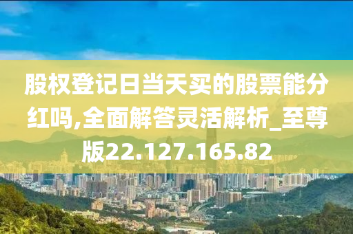 股權(quán)登記日當天買的股票能分紅嗎,全面解答靈活解析_至尊版22.127.165.82