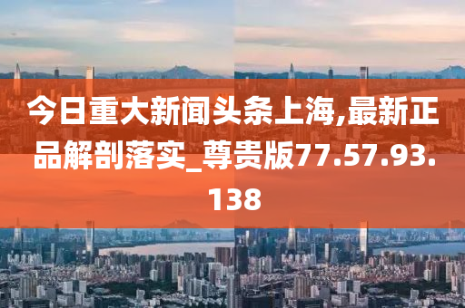 今日重大新聞?lì)^條上海,最新正品解剖落實(shí)_尊貴版77.57.93.138